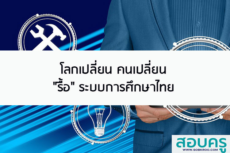 โลกเปลี่ยน คนเปลี่ยน รื้อ ระบบการศึกษาไทย
