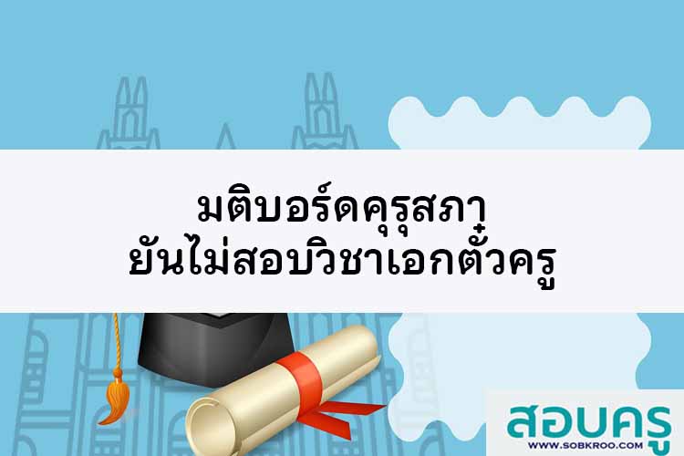มติบอร์ดคุรุสภา ยันไม่สอบวิชาเอกตั๋วครู