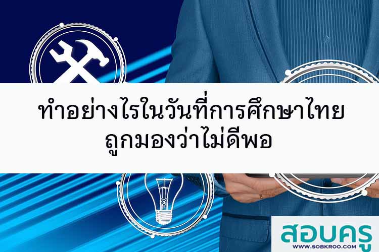 ทำอย่างไรในวันที่การศึกษาไทยถูกมองว่าไม่ดีพอ