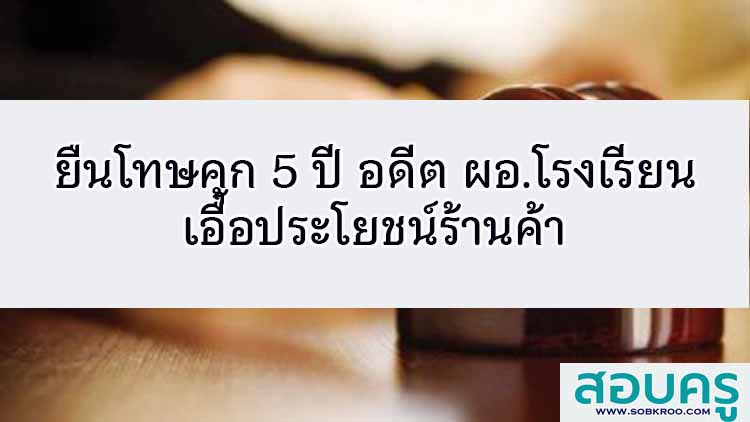 ยืนโทษ คุก 5 ปี อดีต ผอ.ร.ร.เอื้อประโยชน์ร้านค้า
