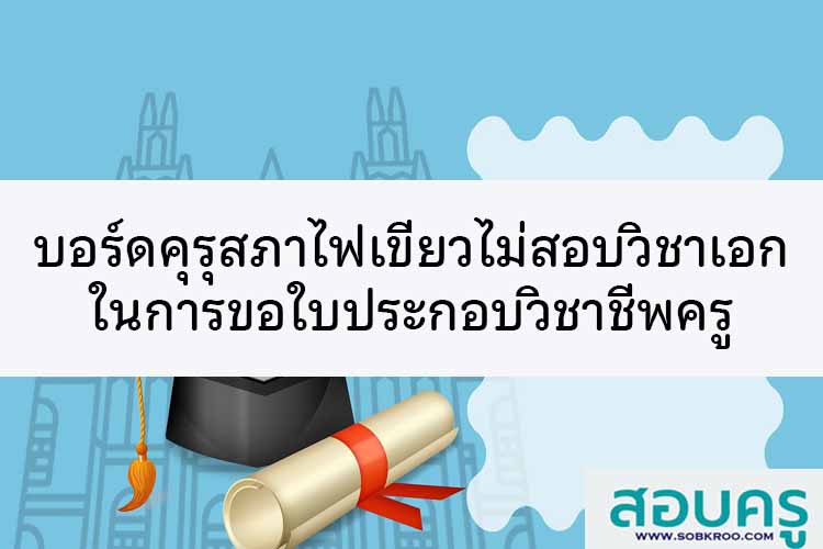บอร์ดคุรุสภาไฟเขียวไม่สอบวิชาเอกในการขอใบอนุญาตประกอบวิชาชีพครู