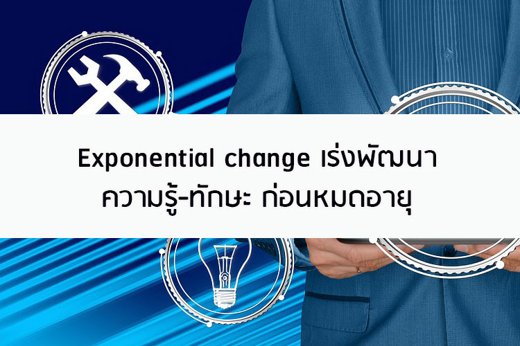 Exponential change เร่งพัฒนา ความรู้-ทักษะ ก่อนหมดอายุ