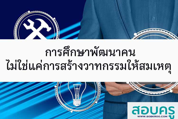 การศึกษาพัฒนาคน ไม่ใช่แค่การสร้างวาทกรรมให้สมเหตุสมผล