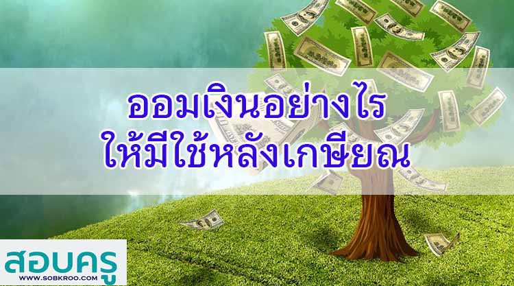 ออมเงินอย่างไร ให้มีใช้หลังเกษียณ 