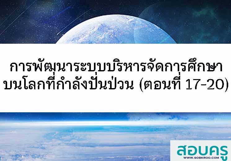 การพัฒนาระบบการบริหารจัดการศึกษาบนโลกที่ีกำลังปั่นป่วน (ตอนที่ 17-20 จบ)