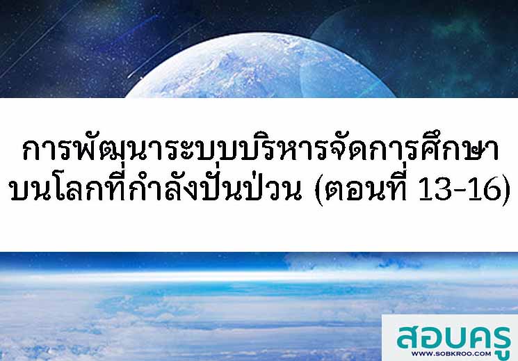 การพัฒนาระบบการบริหารจัดการศึกษาบนโลกที่ีกำลังปั่นป่วน (ตอนที่ 13-16)