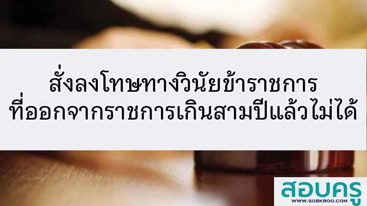 สั่งลงโทษข้าราชการที่ออกจากราชการเกินสามปีไม่ได้