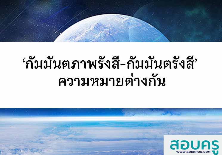 ‘กัมมันตภาพรังสี-กัมมันตรังสี’ ความหมายต่างกัน