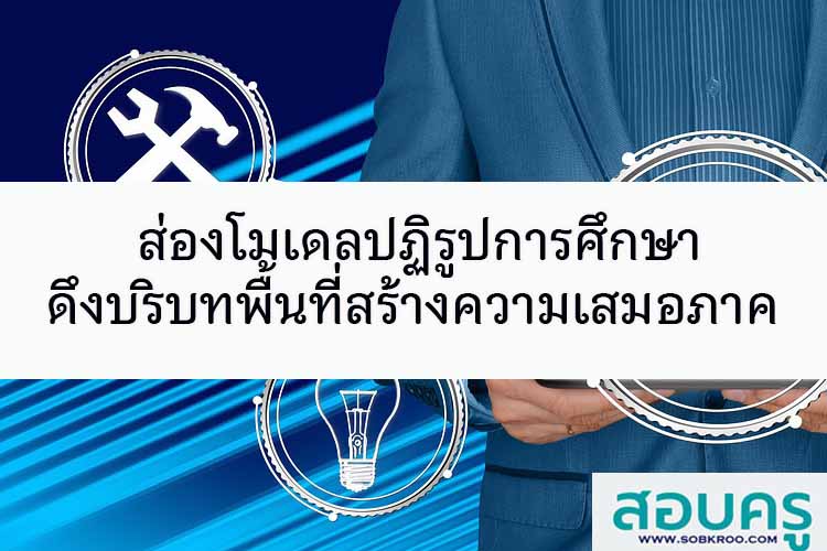 ส่องโมเดลปฏิรูปการศึกษา ดึงบริบทพื้นที่สร้างความเสมอภาค