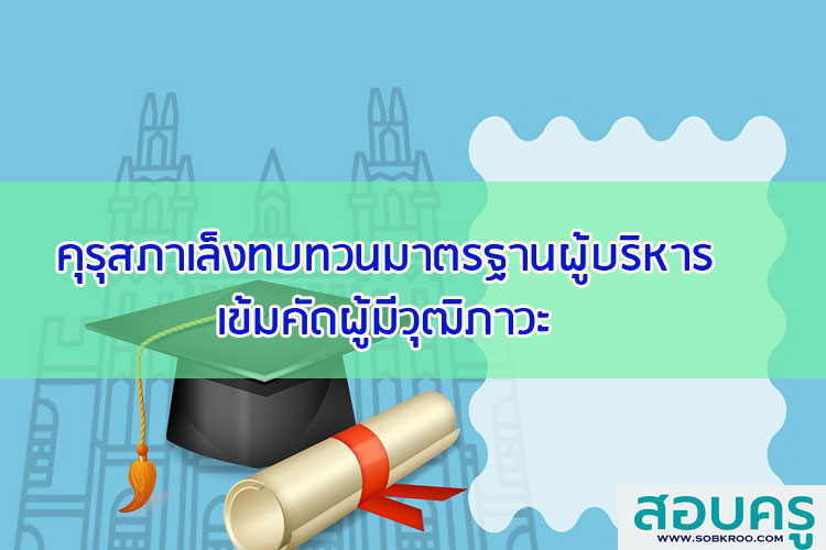 คุรุสภาเล็งทบทวนมาตรฐานผู้บริหารสถานศึกษาเข้มคัดผู้มีวุฒิภาวะ
