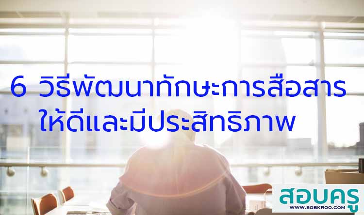 6 วิธีพัฒนาทักษะการสื่อสารให้ดีและมีประสิทธิภาพ
