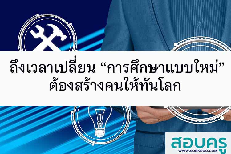 ถึงเวลาเปลี่ยน “การศึกษาแบบใหม่” ต้องสร้างคนให้ทันโลก