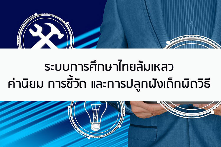 ระบบการศึกษาไทยล้มเหลว ค่านิยม การชี้วัด และการปลูกฝังเด็กผิดวิธี