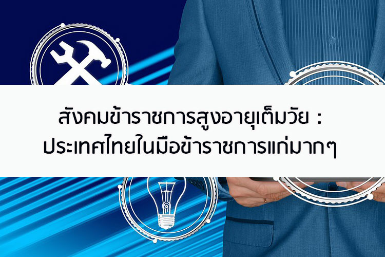 สังคมข้าราชการสูงอายุเต็มวัย : ประเทศไทยในมือข้าราชการแก่มากๆ