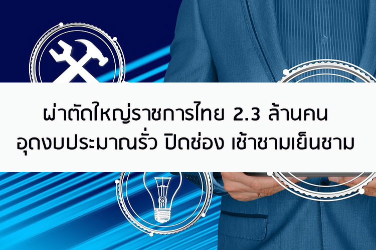 ผ่าตัดใหญ่ราชการไทย 2.3 ล้านคน อุดงบประมาณรั่ว ปิดช่อง เช้าชามเย็นชาม