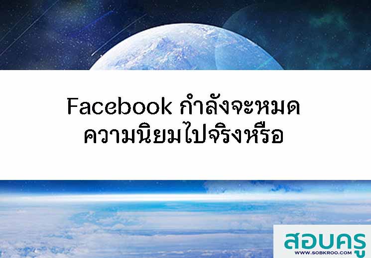 Facebook กำลังจะหมด ความนิยมไปจริงหรือ 