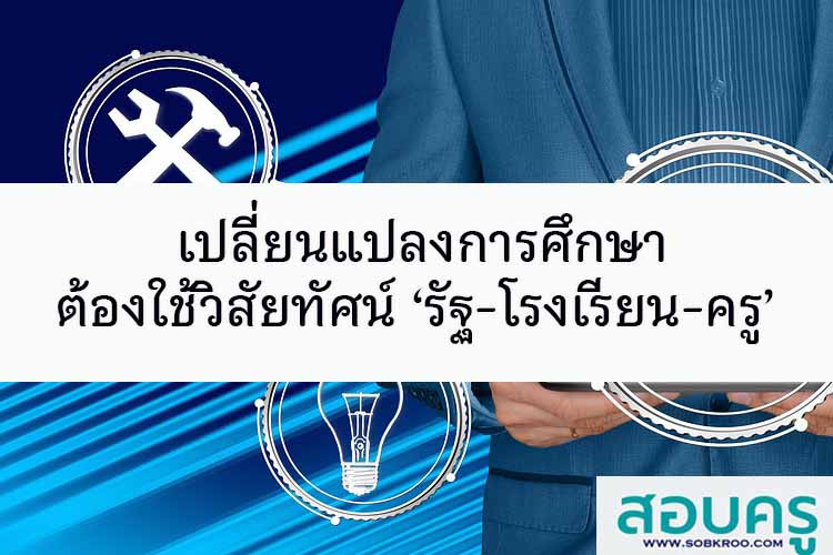 เปลี่ยนแปลงการศึกษา ต้องใช้วิสัยทัศน์ ‘รัฐ-โรงเรียน-ครู’ 