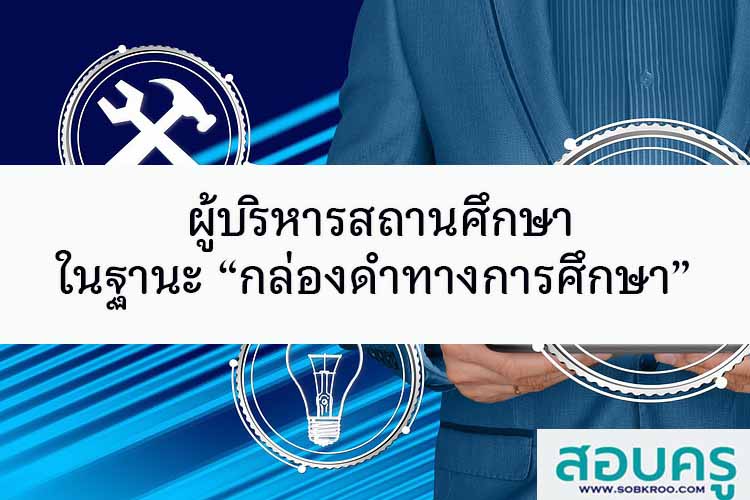 ผู้บริหารสถานศึกษาในฐานะ “กล่องดำทางการศึกษา”