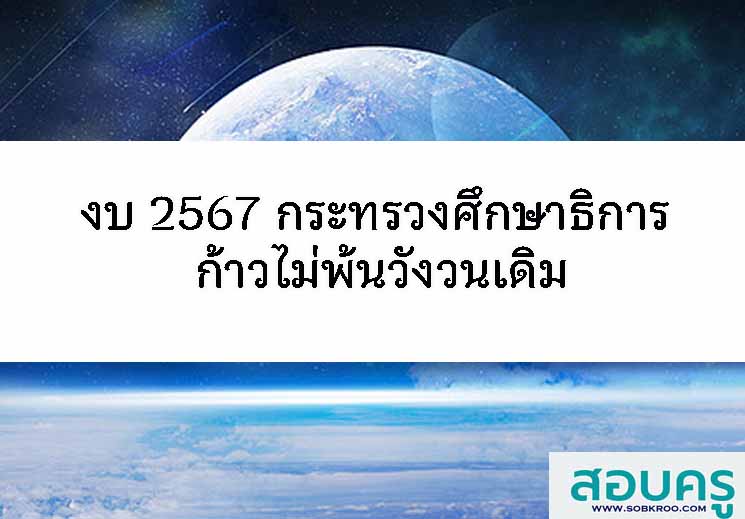 ชำแหละงบ 2567 กระทรวงศึกษาธิการ ก้าวไม่พ้นวังวนเดิม