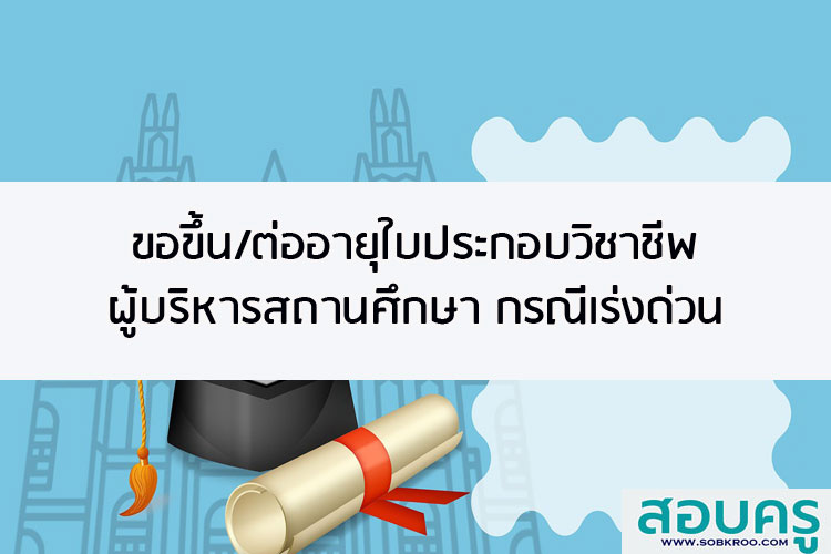 การขอขึ้นและต่ออายุใบอนุญาตประกอบวิชาชีพผู้บริหารสถานศึกษา กรณีเร่งด่วน