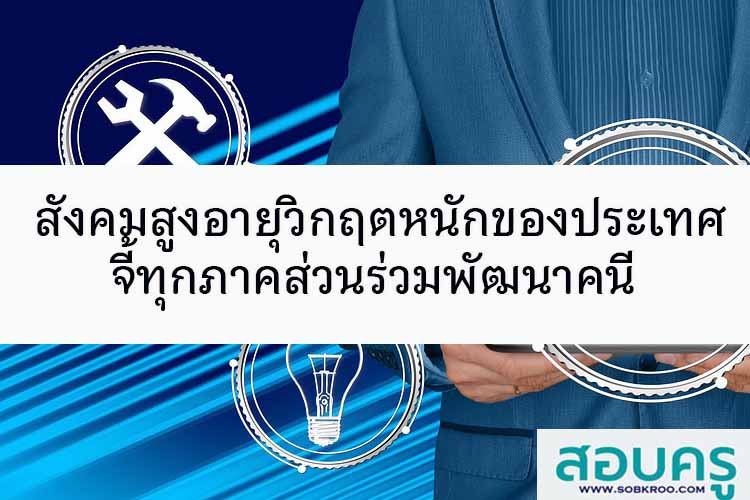 “สังคมสูงอายุ”วิกฤตหนักของประเทศ จี้ทุกภาคส่วนร่วมพัฒนาคน