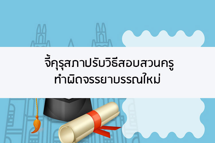 จี้คุรุสภาปรับวิธีสอบสวนครูทำผิดจรรยาบรรณใหม่