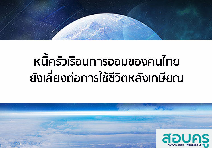 หนี้ครัวเรือนการออมของคนไทยยังเสี่ยงต่อการใช้ชีวิตหลังเกษียณ