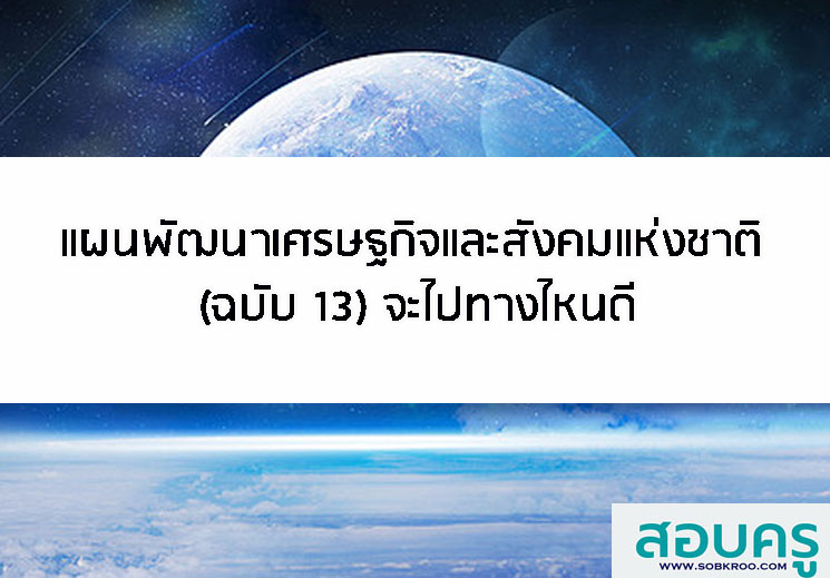 แผนพัฒนาเศรษฐกิจและสังคมแห่งชาติ (ฉบับ 13) จะไปทางไหนดี