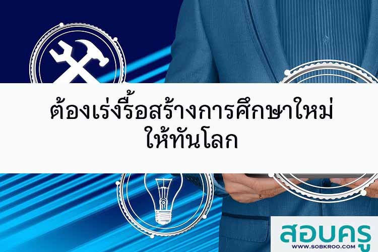 ต้องเร่งรื้อสร้างการศึกษาใหม่ ให้ทันโลก