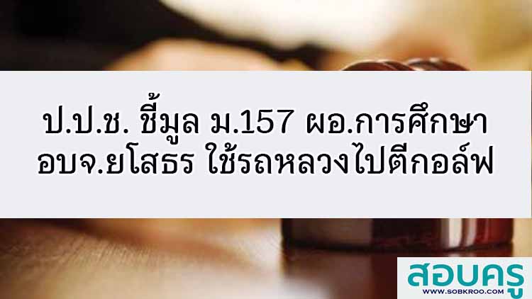 ป.ป.ช. ชี้มูล ม.157 ผอ.การศึกษา อบจ.ยโสธร ใช้รถหลวงไปตีกอล์ฟ