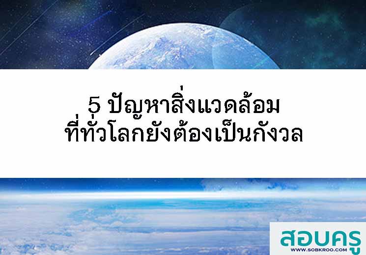 5 ปัญหาสิ่งแวดล้อมที่ทั่วโลกยังต้องเป็นกังวล