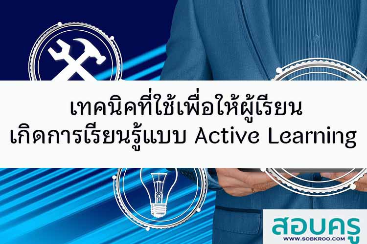 เทคนิคที่ใช้เพื่อให้ผู้เรียนเกิดการเรียนรู้แบบ Active Learning