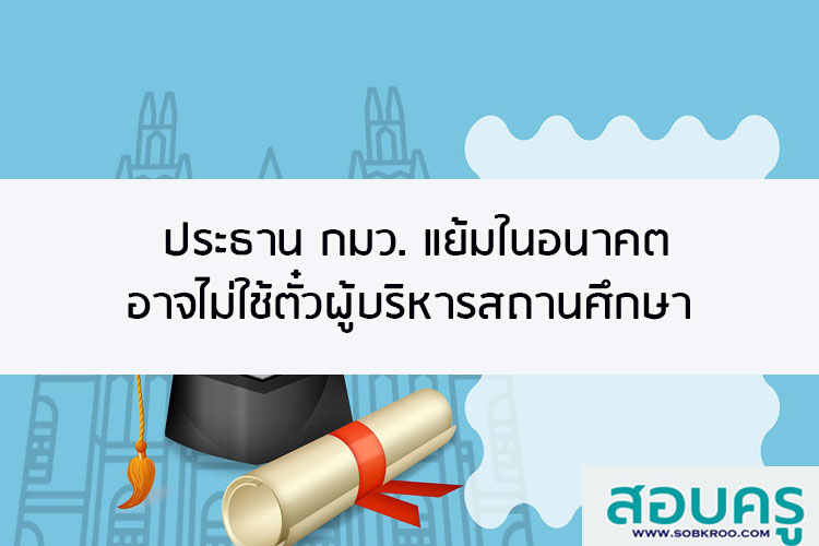 ประธาน กมว.แย้มอนาคตอาจไม่ใช้ตั๋วผู้บริหารสถานศึกษา