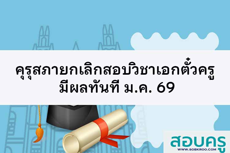คุรุสภา ไฟเขียว ยกเลิกสอบวิชาเอกตั๋วครู มีผลทันที ม.ค. 69