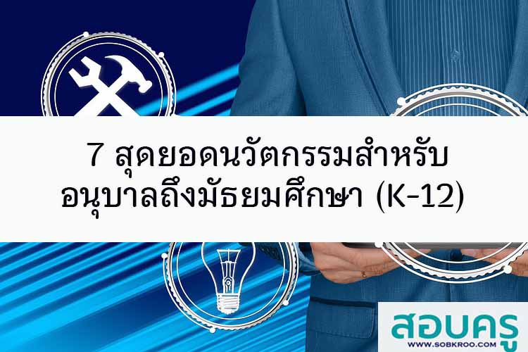 7 สุดยอดนวัตกรรมสำหรับอนุบาลถึงมัธยมศึกษา (K-12)