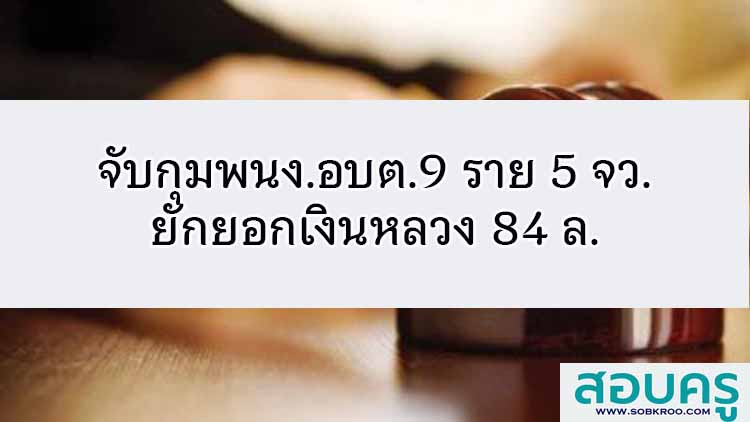 จับกุมพนง.อบต.9 ราย 5 จว.ยักยอกเงินหลวง 84 ล.