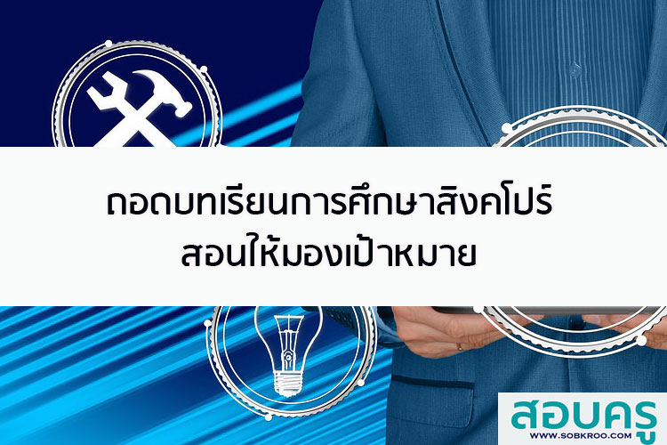 ถอดบทเรียนการศึกษาสิงคโปร์ สอนให้มองเป้าหมาย