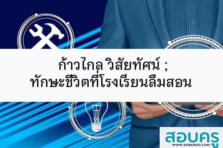 ก้าวไกล วิสัยทัศน์ ; ทักษะชีวิตที่โรงเรียนลืมสอน
