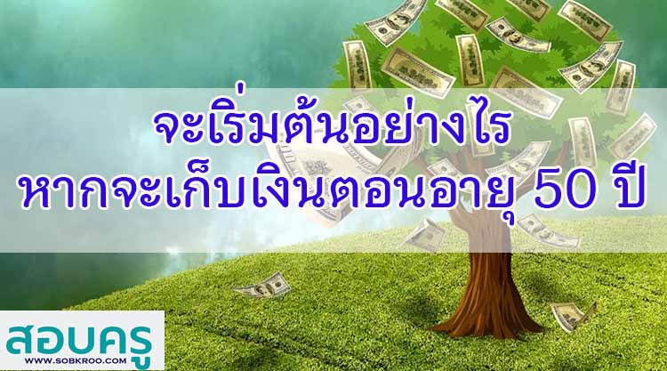 จะเริ่มต้นเก็บเงินตอนอายุ 50 ปี ต้องทำอย่างไร