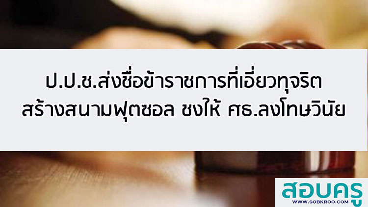 ป.ป.ช.ส่งชื่อข้าราชการที่เอี่ยวทุจริตสร้างสนามฟุตซอล ชงให้ ศธ.ลงโทษวินัย