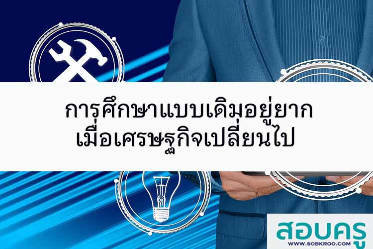 การศึกษาแบบเดิมอยู่ยาก เมื่อเศรษฐกิจเปลี่ยนไป