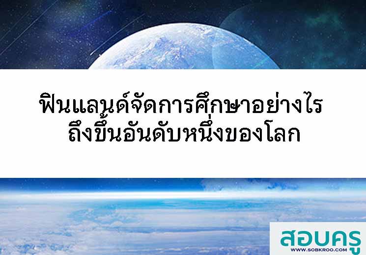 ฟินแลนด์จัดการศึกษาอย่างไร ถึงขึ้นอันดับหนึ่งของโลก