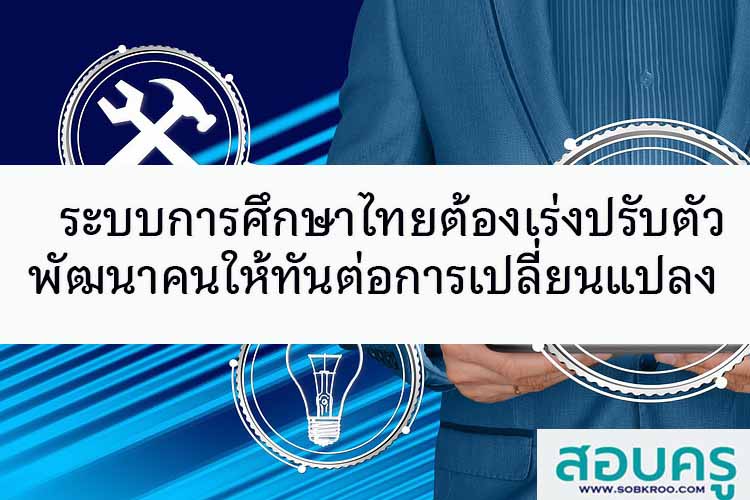 ระบบการศึกษาไทยต้องเร่งปรับตัวพัฒนาคนให้ทันต่อการเปลี่ยนแปลง