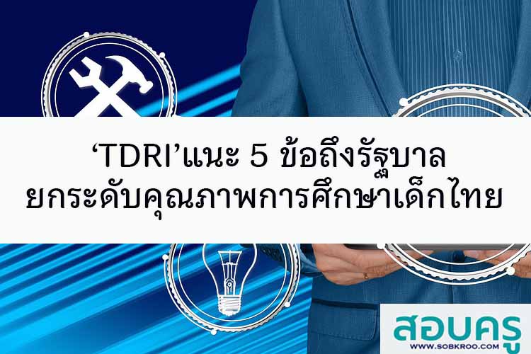 ‘TDRI’แนะ 5 ข้อถึงรัฐบาล ยกระดับคุณภาพการศึกษาเด็กไทย